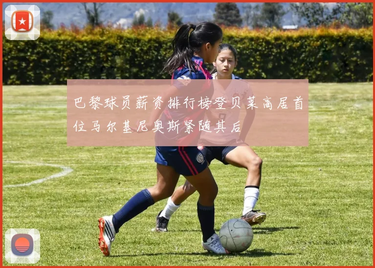 巴黎球员薪资排行榜登贝莱高居首位马尔基尼奥斯紧随其后