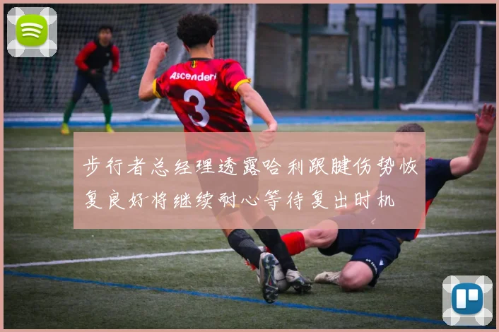 步行者总经理透露哈利跟腱伤势恢复良好将继续耐心等待复出时机
