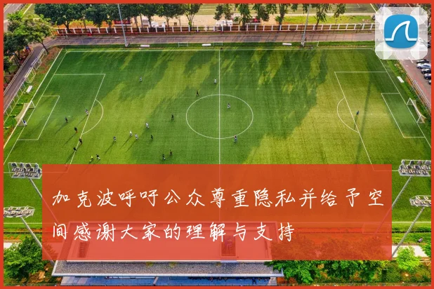 加克波呼吁公众尊重隐私并给予空间感谢大家的理解与支持