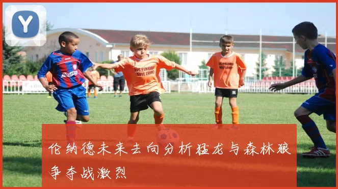 伦纳德未来去向分析猛龙与森林狼争夺战激烈