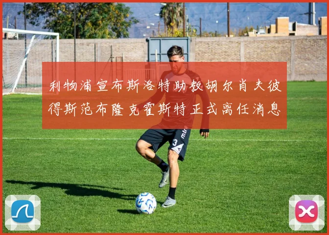 利物浦宣布斯洛特助教胡尔肖夫彼得斯范布隆克霍斯特正式离任消息