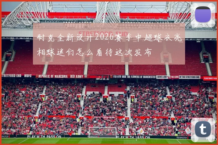 耐克全新设计2026赛季中超球衣亮相球迷们怎么看待这次发布