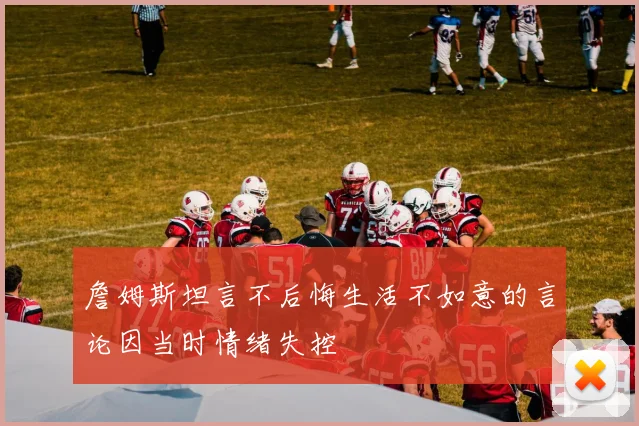 詹姆斯坦言不后悔生活不如意的言论因当时情绪失控