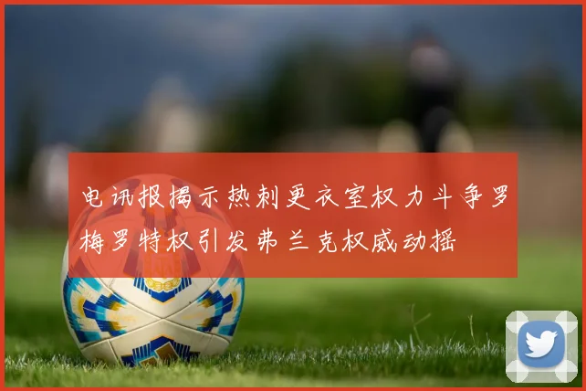 电讯报揭示热刺更衣室权力斗争罗梅罗特权引发弗兰克权威动摇