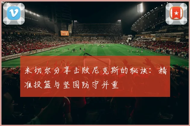 米切尔分享击败尼克斯的秘诀：精准投篮与坚固防守并重