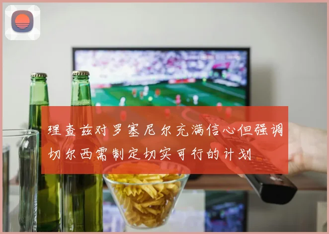 理查兹对罗塞尼尔充满信心但强调切尔西需制定切实可行的计划
