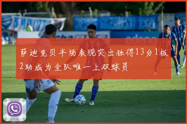 萨迪克贝半场表现突出独得13分1板2助成为全队唯一上双球员