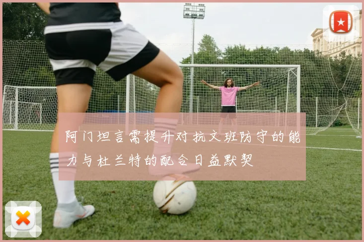 阿门坦言需提升对抗文班防守的能力与杜兰特的配合日益默契