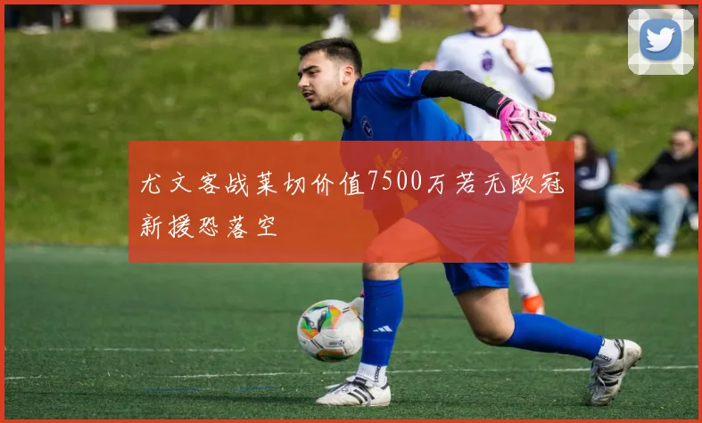 尤文客战莱切价值7500万若无欧冠新援恐落空