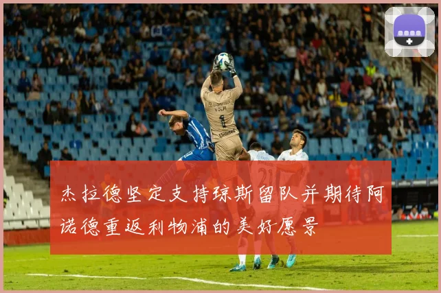 杰拉德坚定支持琼斯留队并期待阿诺德重返利物浦的美好愿景