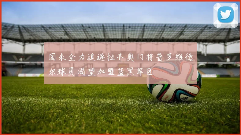 国米全力追逐拉齐奥门将普罗维德尔球员渴望加盟蓝黑军团