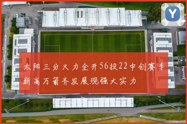 太阳三分火力全开56投22中创赛季新高万箭齐发展现强大实力