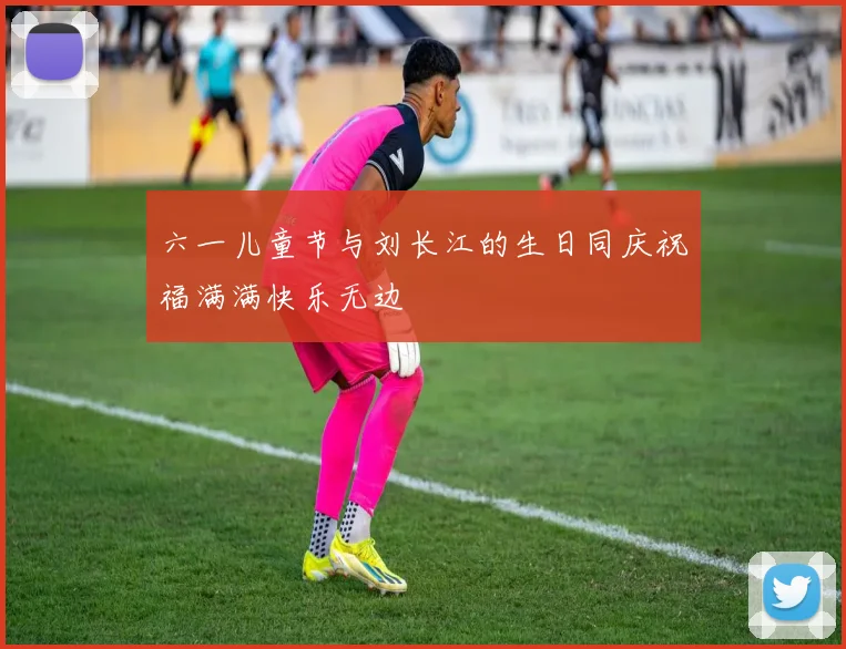 六一儿童节与刘长江的生日同庆祝福满满快乐无边