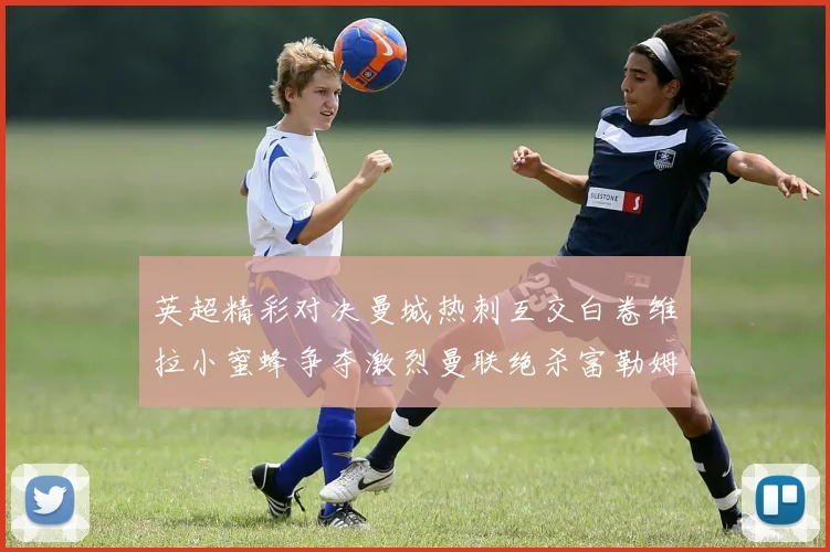 英超精彩对决曼城热刺互交白卷维拉小蜜蜂争夺激烈曼联绝杀富勒姆逆转胜利