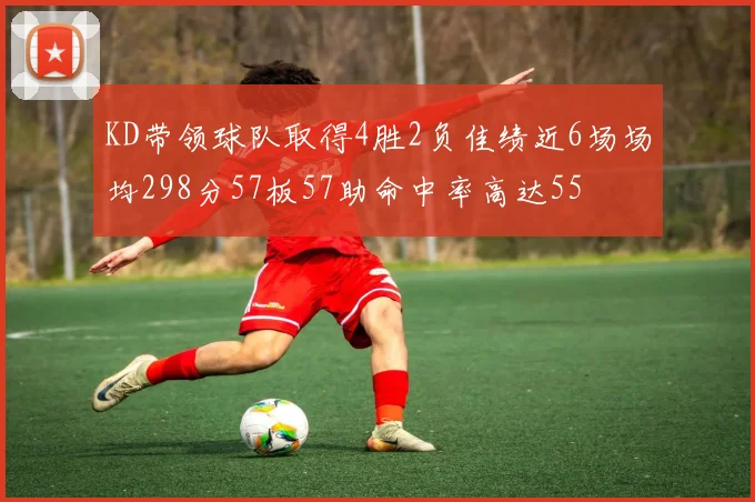 KD带领球队取得4胜2负佳绩近6场场均298分57板57助命中率高达55