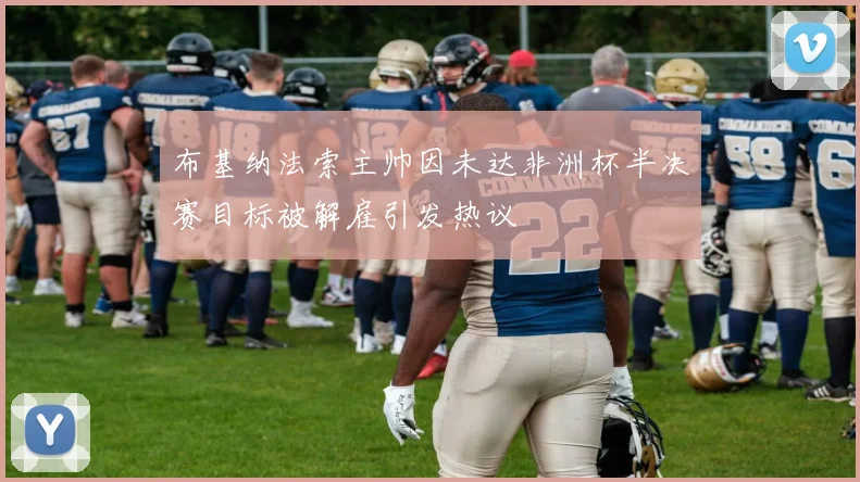 布基纳法索主帅因未达非洲杯半决赛目标被解雇引发热议