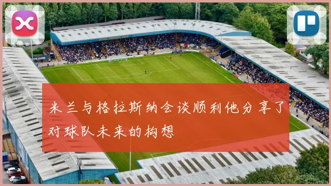 米兰与格拉斯纳会谈顺利他分享了对球队未来的构想